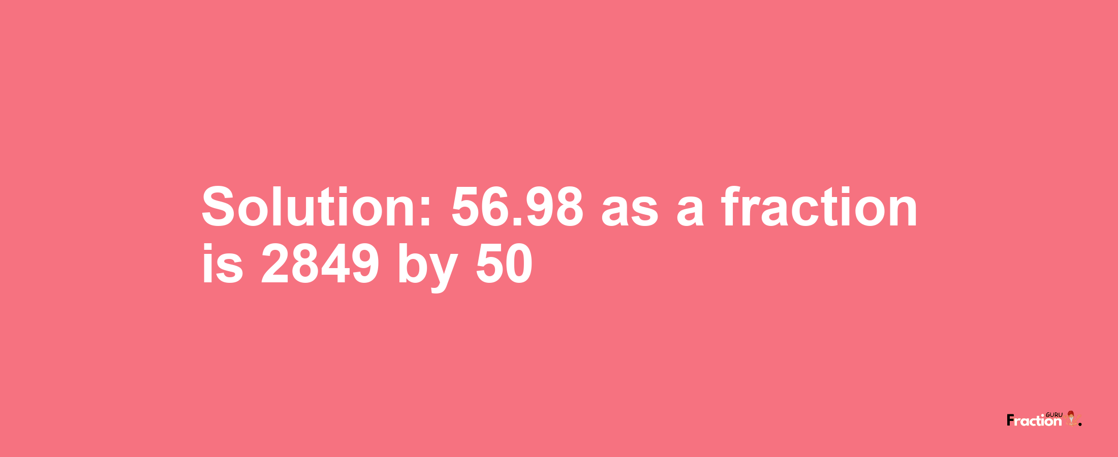 Solution:56.98 as a fraction is 2849/50